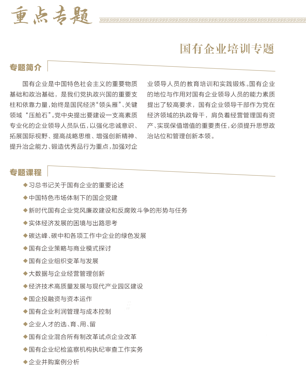 国有企业培训专题，国有企业是中国特色社会主义的重要物质 基础和政治基础，是我们党执政兴国的重要支 柱和依靠力量，始终是国民经济“领头雁”、关键领域“压舱石”。党中央提出要建设一支高素质专业化的企业领导人员队伍，以强化忠诚意识、拓展国际视野、提高战略思维、增强创新精神、提升治企能力、锻造优秀品行为重点，加强对企业领导人员的教育培训和实践锻炼。国有企业的地位与作用对国有企业领导人员的能力素质提出了较高要求，国有企业领导干部作为党在经济领域的执政骨干，肩负着经营管理国有资 产、实现保值增值的重要责任，必须提升思想政治站位和管理创新本领。